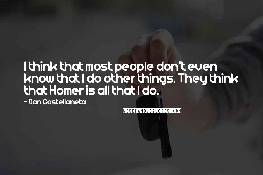 Dan Castellaneta Quotes: I think that most people don't even know that I do other things. They think that Homer is all that I do.