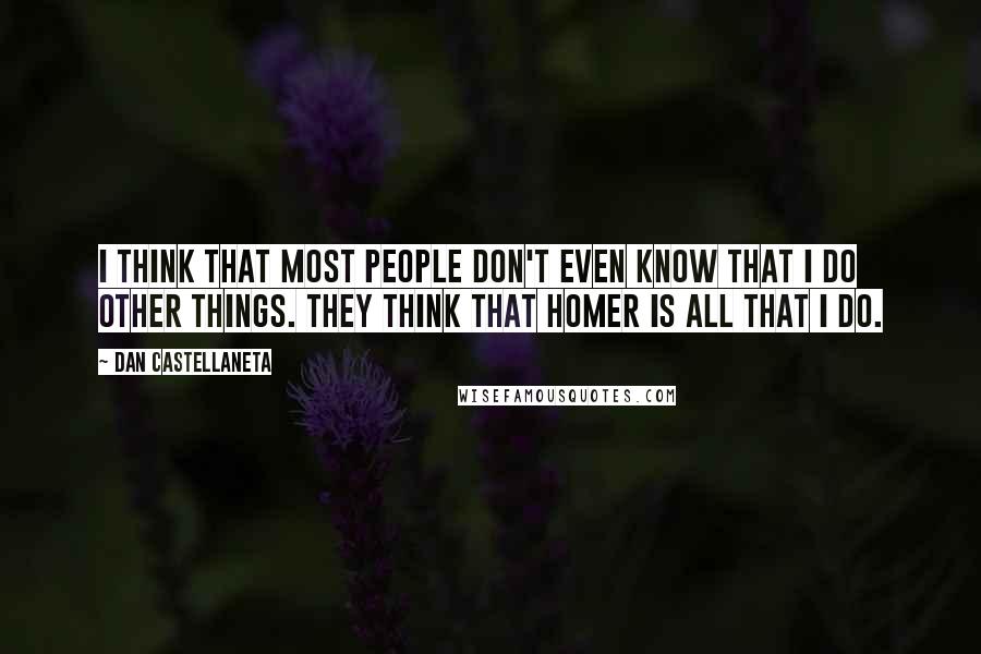 Dan Castellaneta Quotes: I think that most people don't even know that I do other things. They think that Homer is all that I do.