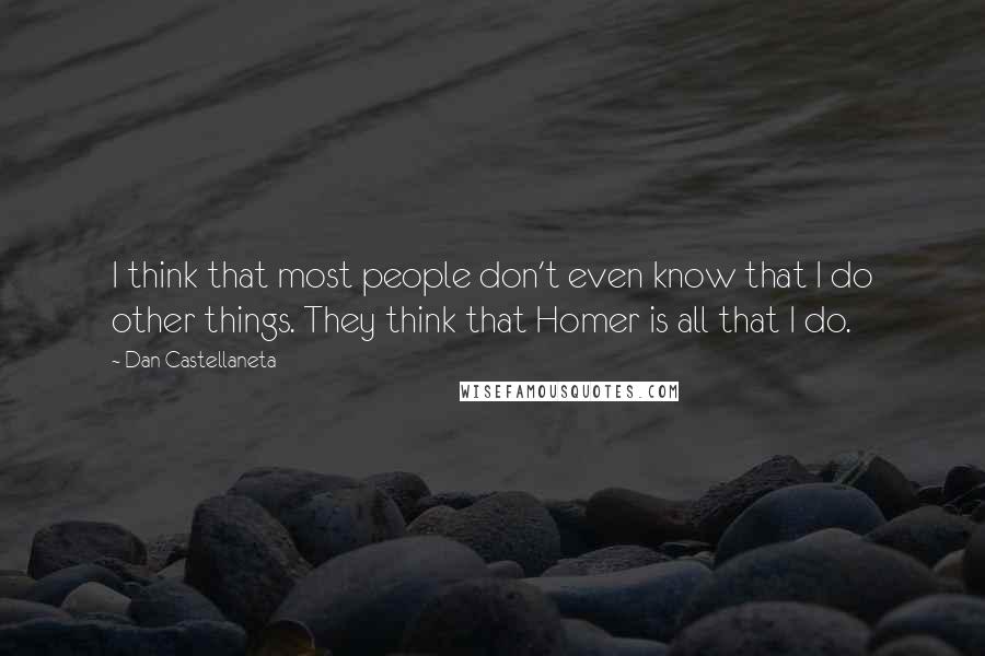 Dan Castellaneta Quotes: I think that most people don't even know that I do other things. They think that Homer is all that I do.