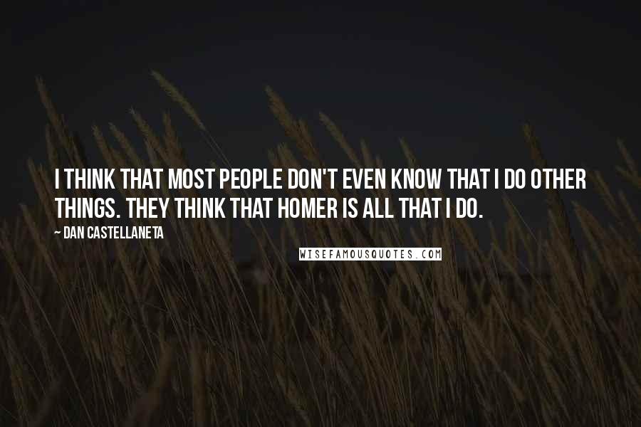 Dan Castellaneta Quotes: I think that most people don't even know that I do other things. They think that Homer is all that I do.