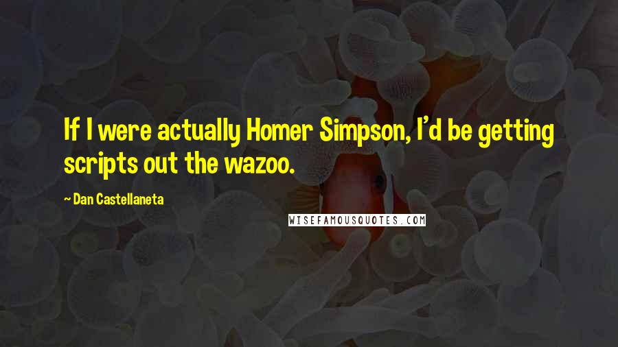 Dan Castellaneta Quotes: If I were actually Homer Simpson, I'd be getting scripts out the wazoo.