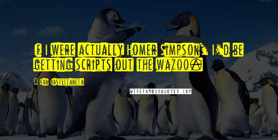 Dan Castellaneta Quotes: If I were actually Homer Simpson, I'd be getting scripts out the wazoo.
