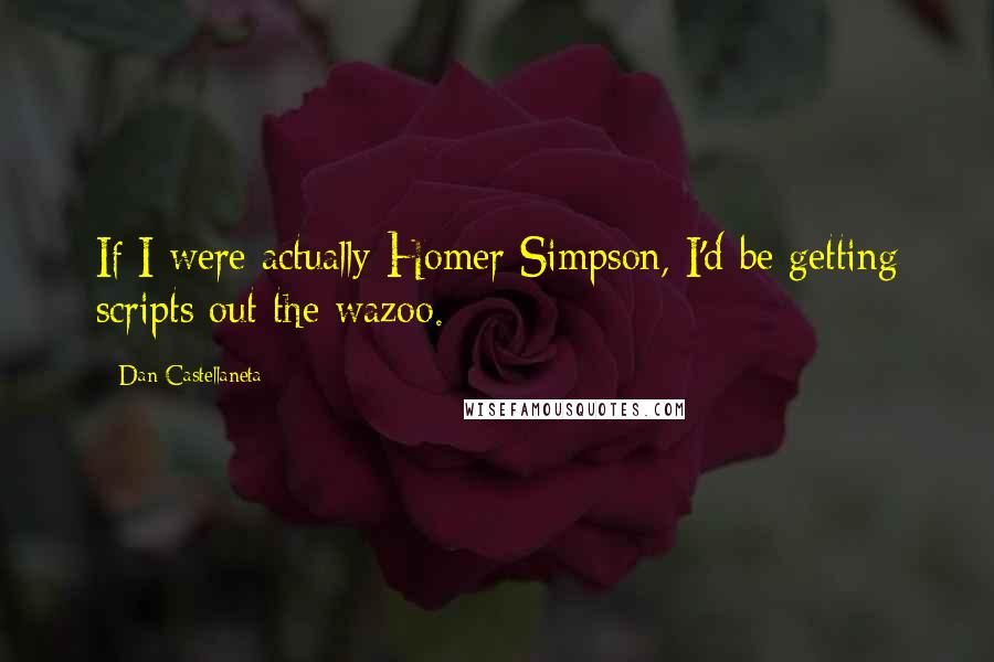 Dan Castellaneta Quotes: If I were actually Homer Simpson, I'd be getting scripts out the wazoo.