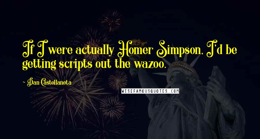 Dan Castellaneta Quotes: If I were actually Homer Simpson, I'd be getting scripts out the wazoo.