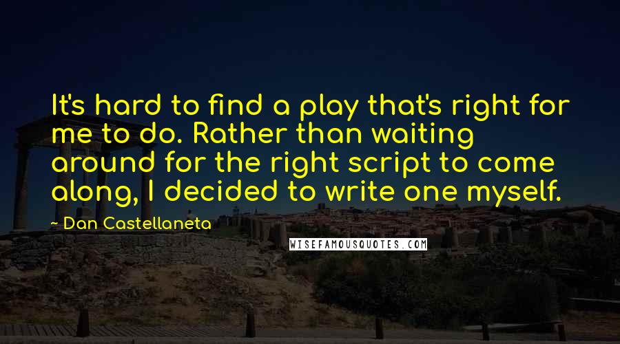 Dan Castellaneta Quotes: It's hard to find a play that's right for me to do. Rather than waiting around for the right script to come along, I decided to write one myself.