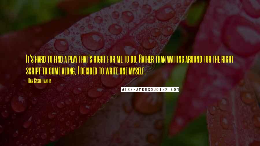 Dan Castellaneta Quotes: It's hard to find a play that's right for me to do. Rather than waiting around for the right script to come along, I decided to write one myself.