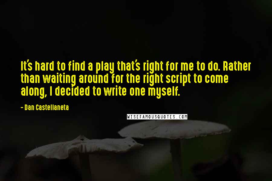 Dan Castellaneta Quotes: It's hard to find a play that's right for me to do. Rather than waiting around for the right script to come along, I decided to write one myself.