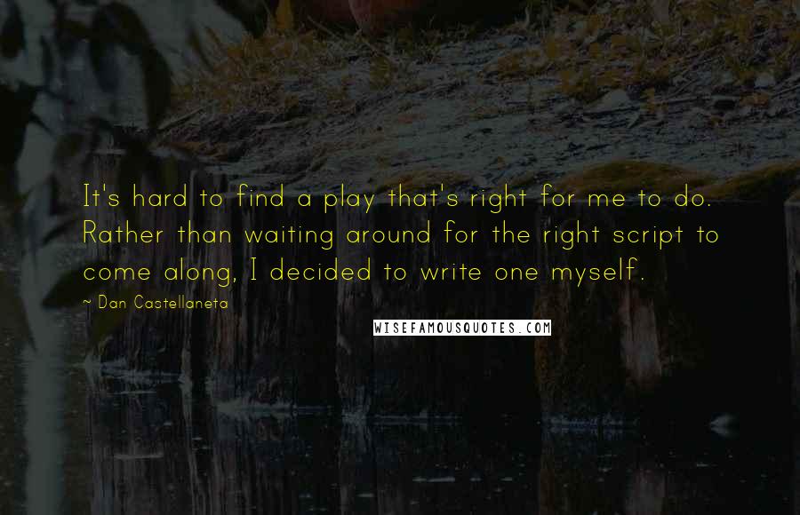 Dan Castellaneta Quotes: It's hard to find a play that's right for me to do. Rather than waiting around for the right script to come along, I decided to write one myself.