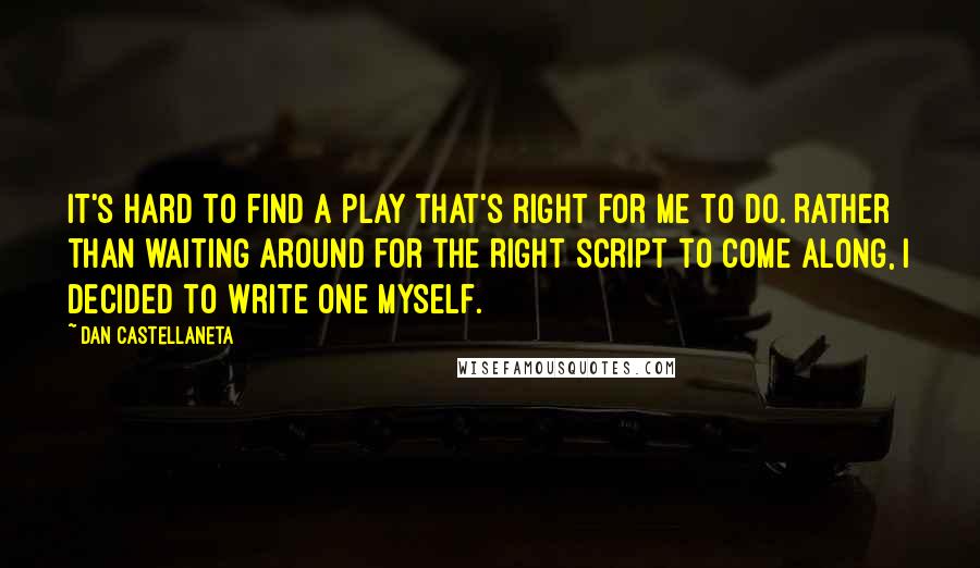 Dan Castellaneta Quotes: It's hard to find a play that's right for me to do. Rather than waiting around for the right script to come along, I decided to write one myself.