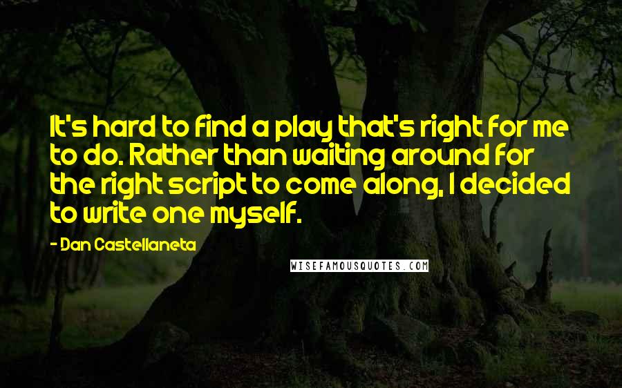 Dan Castellaneta Quotes: It's hard to find a play that's right for me to do. Rather than waiting around for the right script to come along, I decided to write one myself.