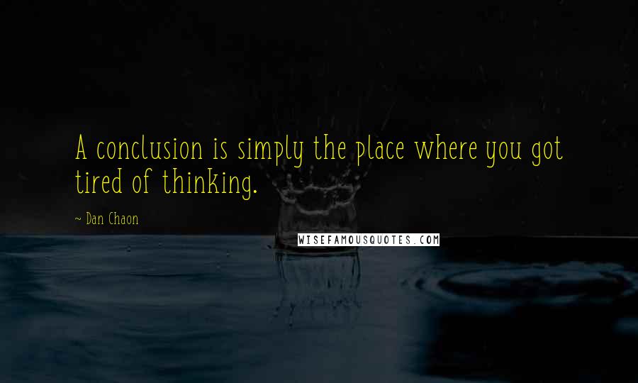 Dan Chaon Quotes: A conclusion is simply the place where you got tired of thinking.