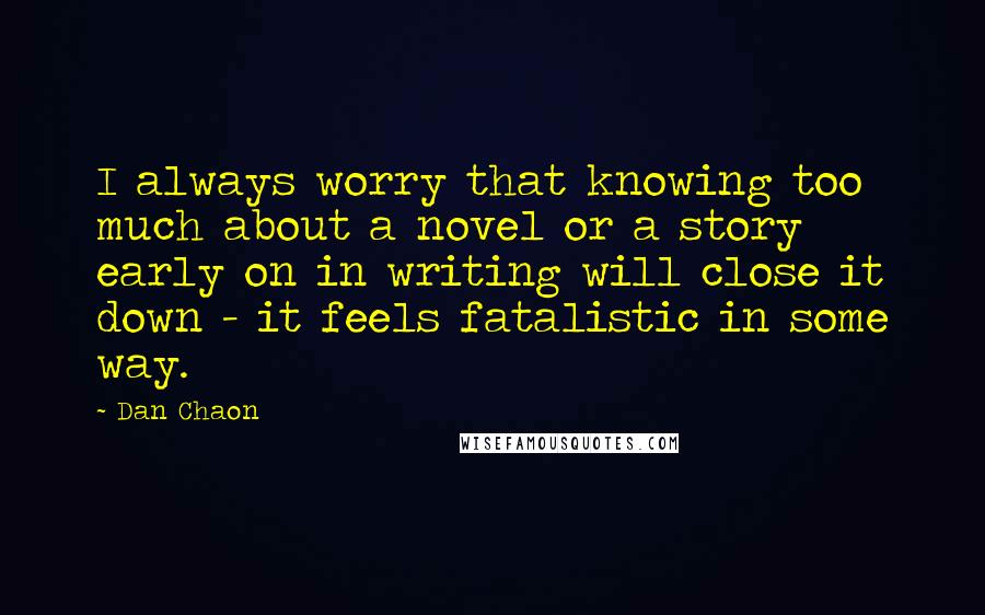 Dan Chaon Quotes: I always worry that knowing too much about a novel or a story early on in writing will close it down - it feels fatalistic in some way.