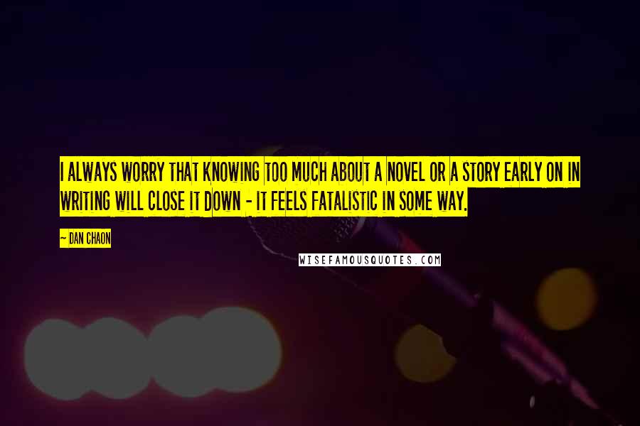 Dan Chaon Quotes: I always worry that knowing too much about a novel or a story early on in writing will close it down - it feels fatalistic in some way.