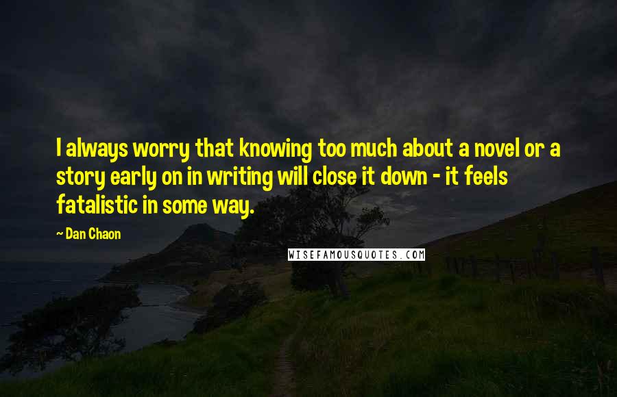 Dan Chaon Quotes: I always worry that knowing too much about a novel or a story early on in writing will close it down - it feels fatalistic in some way.