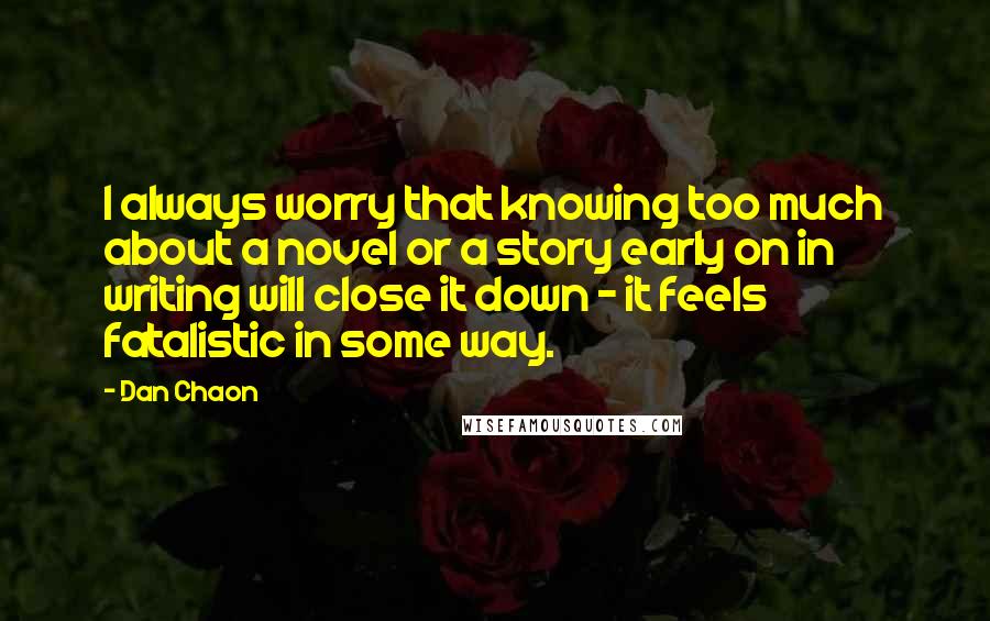 Dan Chaon Quotes: I always worry that knowing too much about a novel or a story early on in writing will close it down - it feels fatalistic in some way.