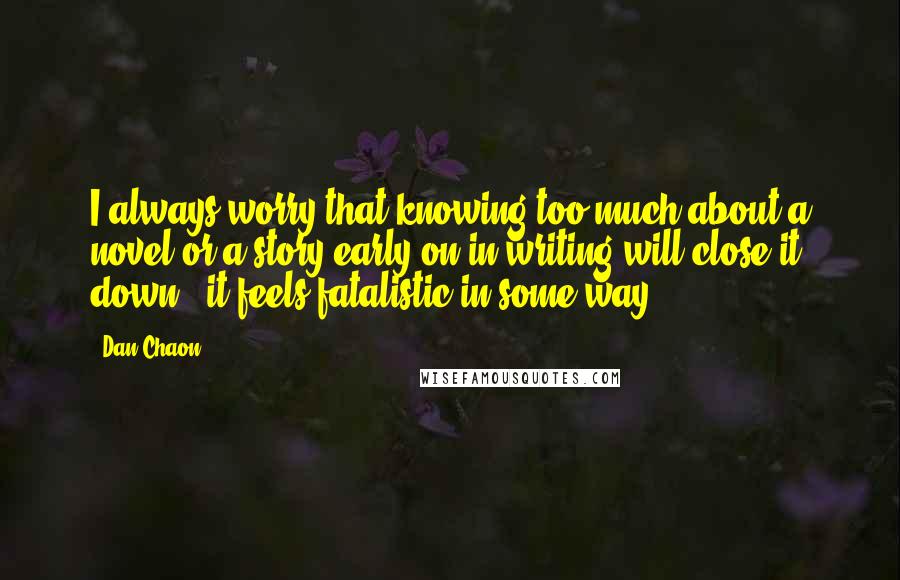 Dan Chaon Quotes: I always worry that knowing too much about a novel or a story early on in writing will close it down - it feels fatalistic in some way.