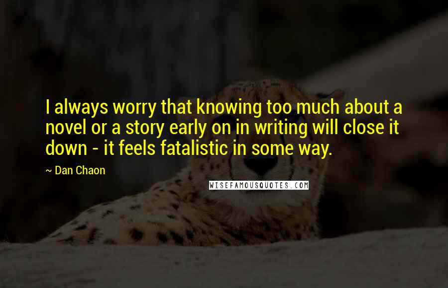 Dan Chaon Quotes: I always worry that knowing too much about a novel or a story early on in writing will close it down - it feels fatalistic in some way.