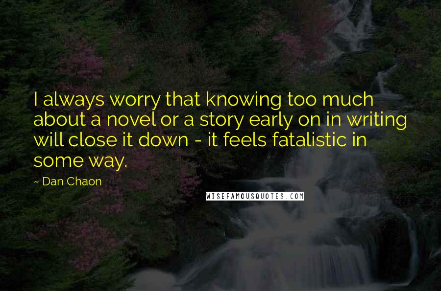 Dan Chaon Quotes: I always worry that knowing too much about a novel or a story early on in writing will close it down - it feels fatalistic in some way.