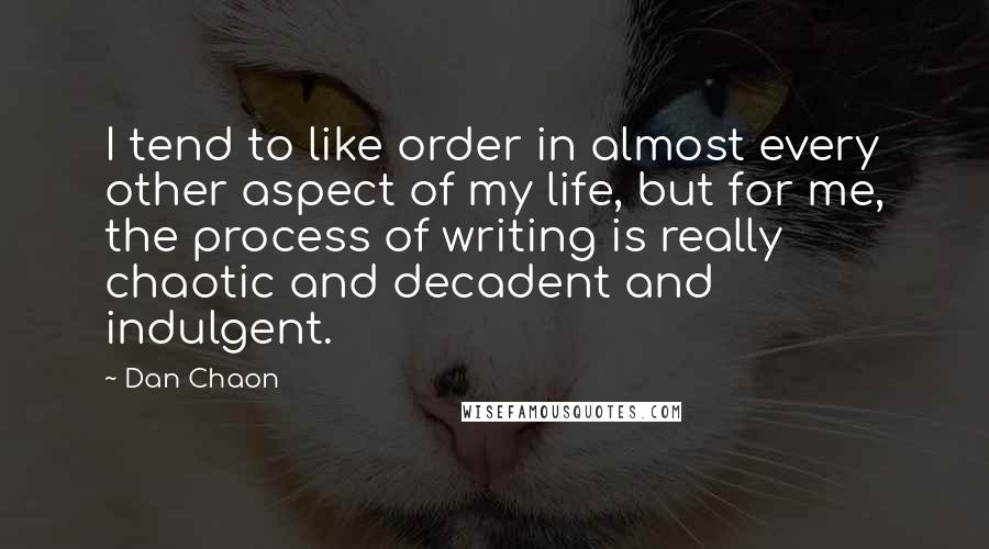 Dan Chaon Quotes: I tend to like order in almost every other aspect of my life, but for me, the process of writing is really chaotic and decadent and indulgent.