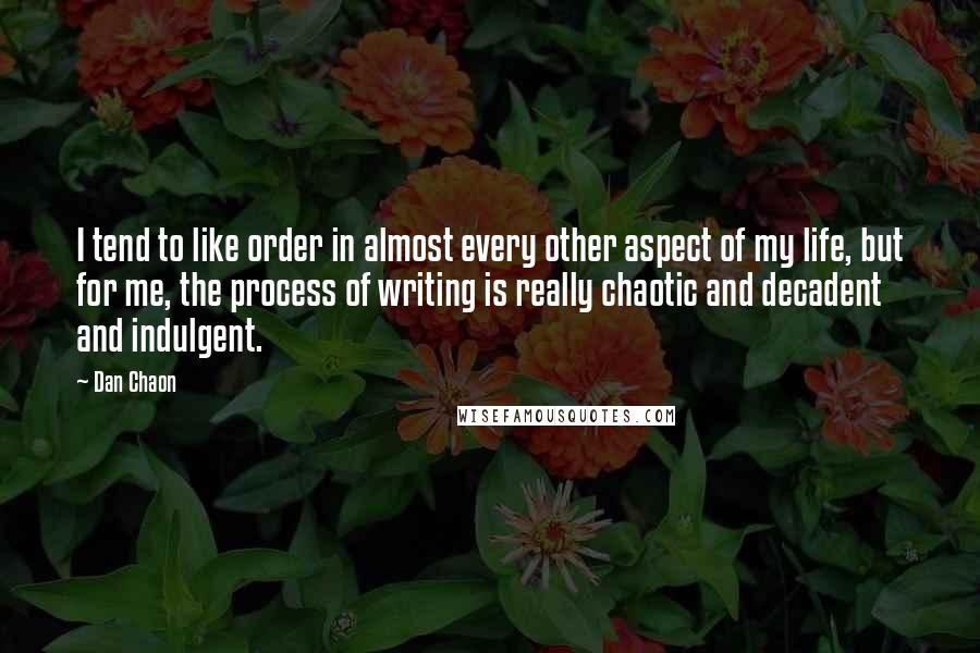 Dan Chaon Quotes: I tend to like order in almost every other aspect of my life, but for me, the process of writing is really chaotic and decadent and indulgent.