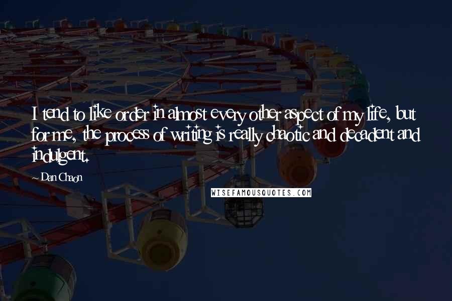 Dan Chaon Quotes: I tend to like order in almost every other aspect of my life, but for me, the process of writing is really chaotic and decadent and indulgent.