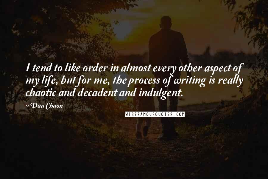 Dan Chaon Quotes: I tend to like order in almost every other aspect of my life, but for me, the process of writing is really chaotic and decadent and indulgent.