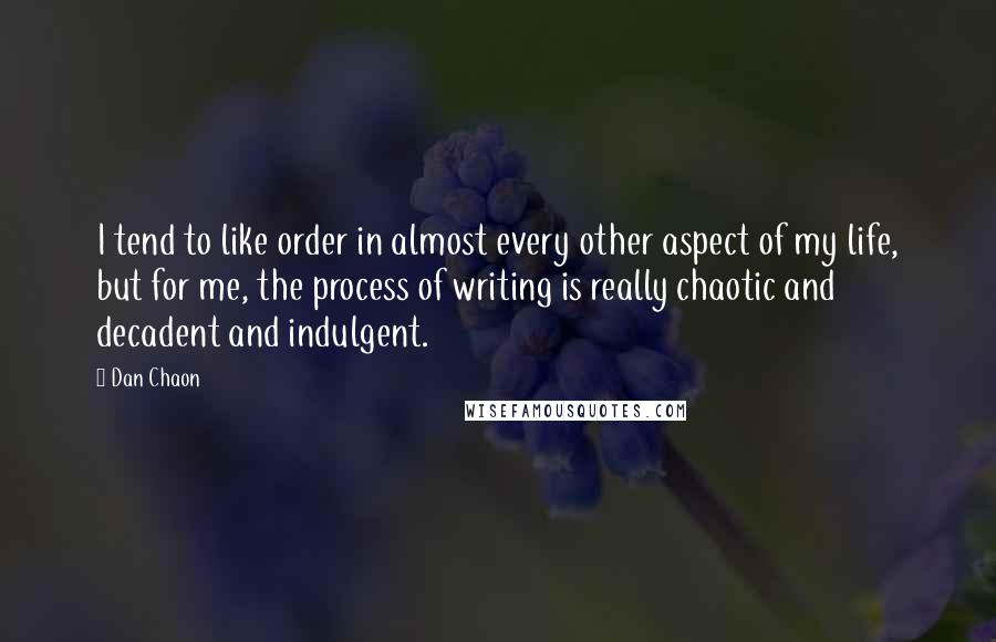 Dan Chaon Quotes: I tend to like order in almost every other aspect of my life, but for me, the process of writing is really chaotic and decadent and indulgent.