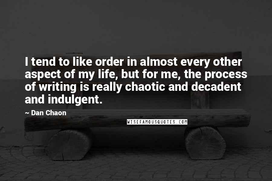 Dan Chaon Quotes: I tend to like order in almost every other aspect of my life, but for me, the process of writing is really chaotic and decadent and indulgent.