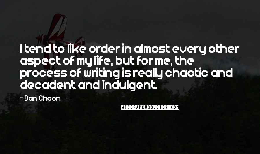 Dan Chaon Quotes: I tend to like order in almost every other aspect of my life, but for me, the process of writing is really chaotic and decadent and indulgent.