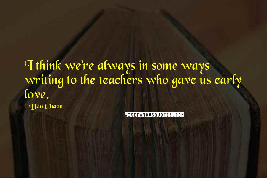 Dan Chaon Quotes: I think we're always in some ways writing to the teachers who gave us early love.