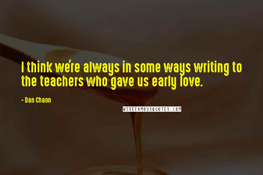 Dan Chaon Quotes: I think we're always in some ways writing to the teachers who gave us early love.