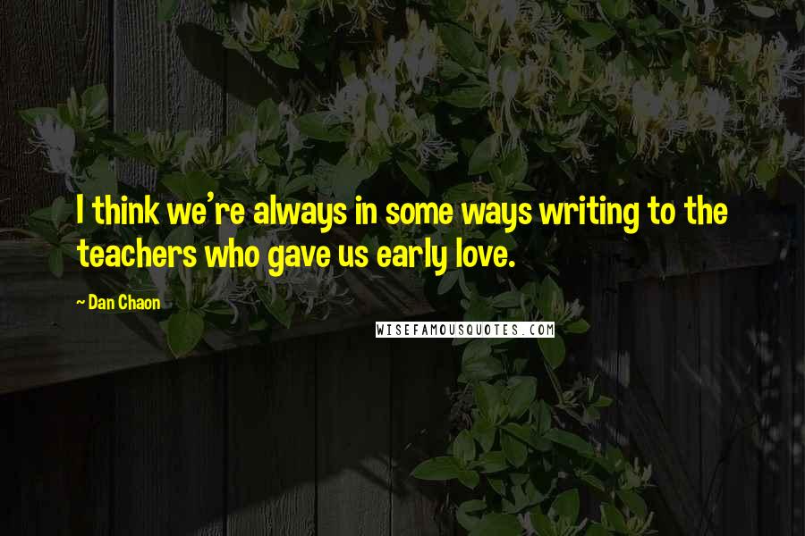 Dan Chaon Quotes: I think we're always in some ways writing to the teachers who gave us early love.