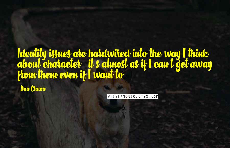 Dan Chaon Quotes: Identity issues are hardwired into the way I think about character - it's almost as if I can't get away from them even if I want to.