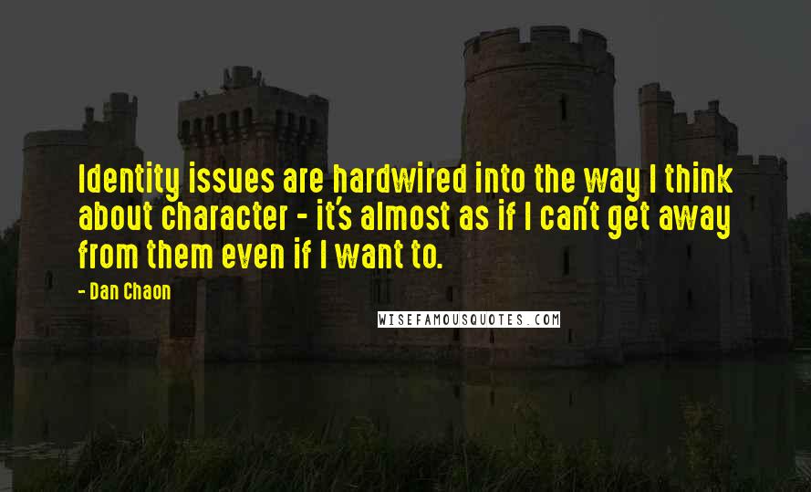 Dan Chaon Quotes: Identity issues are hardwired into the way I think about character - it's almost as if I can't get away from them even if I want to.