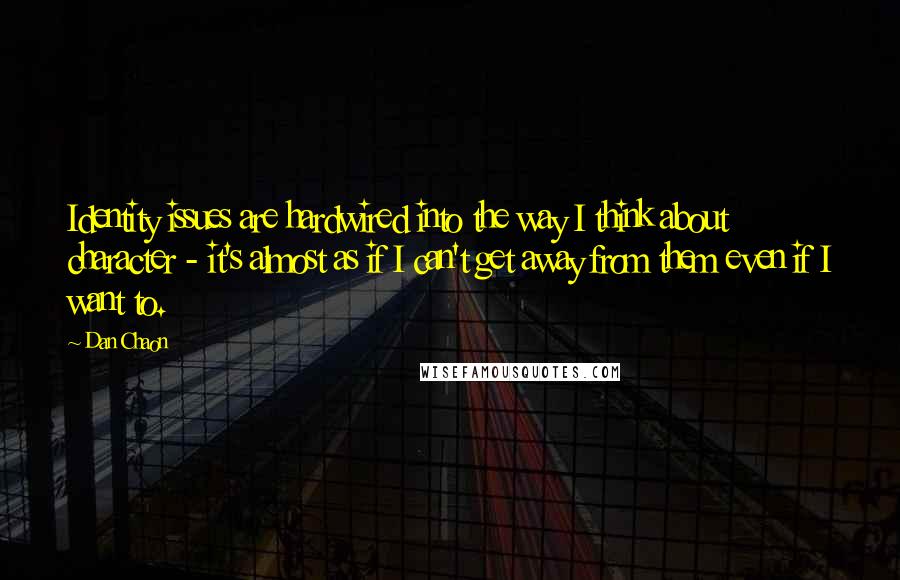 Dan Chaon Quotes: Identity issues are hardwired into the way I think about character - it's almost as if I can't get away from them even if I want to.