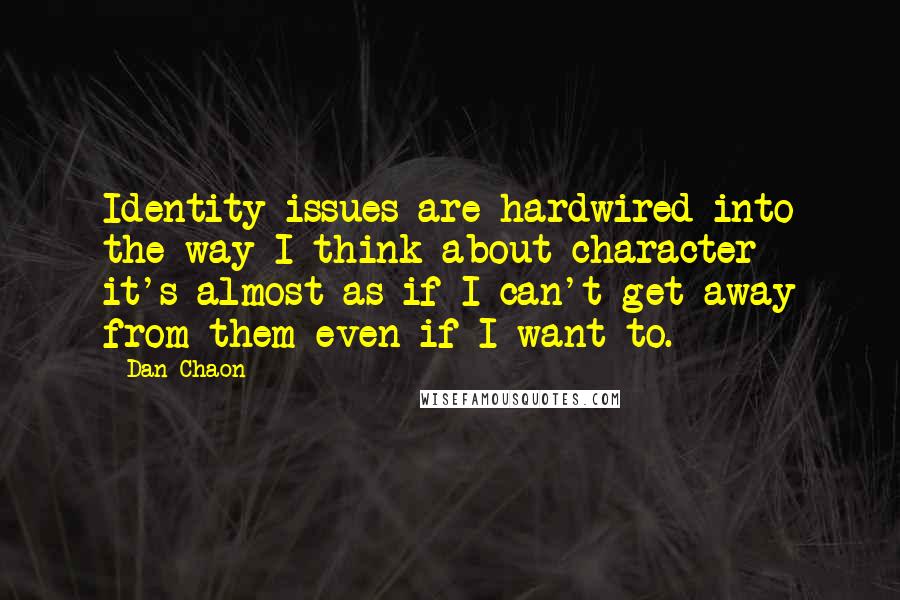 Dan Chaon Quotes: Identity issues are hardwired into the way I think about character - it's almost as if I can't get away from them even if I want to.