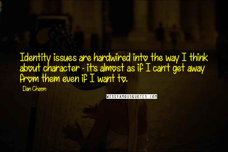 Dan Chaon Quotes: Identity issues are hardwired into the way I think about character - it's almost as if I can't get away from them even if I want to.