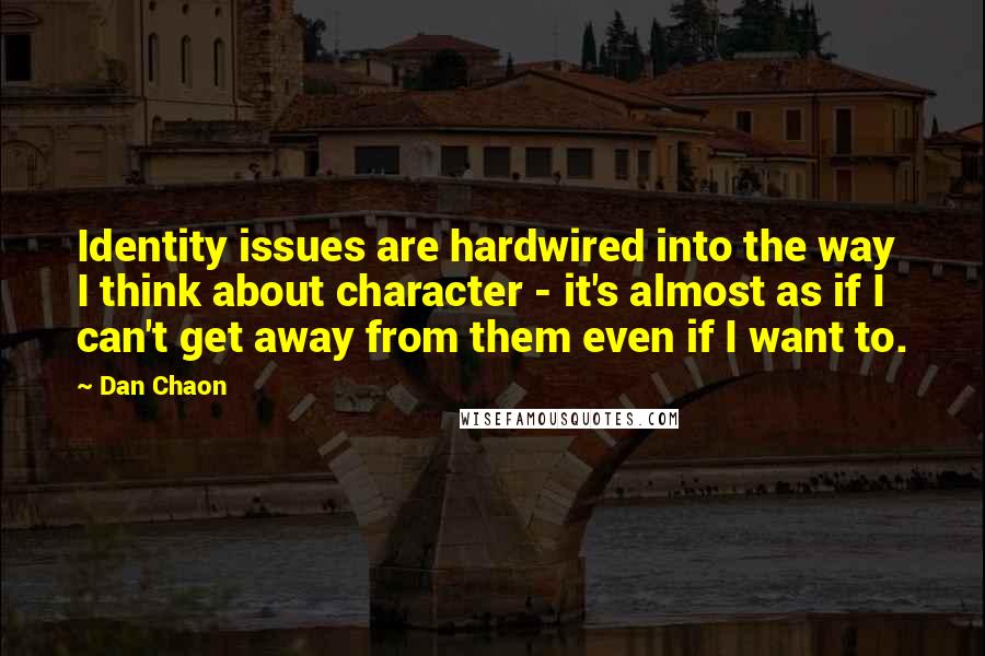 Dan Chaon Quotes: Identity issues are hardwired into the way I think about character - it's almost as if I can't get away from them even if I want to.