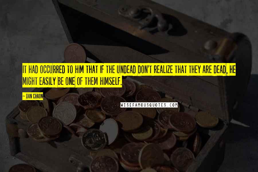 Dan Chaon Quotes: It had occurred to him that if the undead don't realize that they are dead, he might easily be one of them himself.