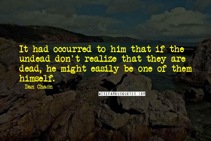 Dan Chaon Quotes: It had occurred to him that if the undead don't realize that they are dead, he might easily be one of them himself.