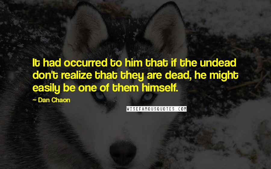 Dan Chaon Quotes: It had occurred to him that if the undead don't realize that they are dead, he might easily be one of them himself.