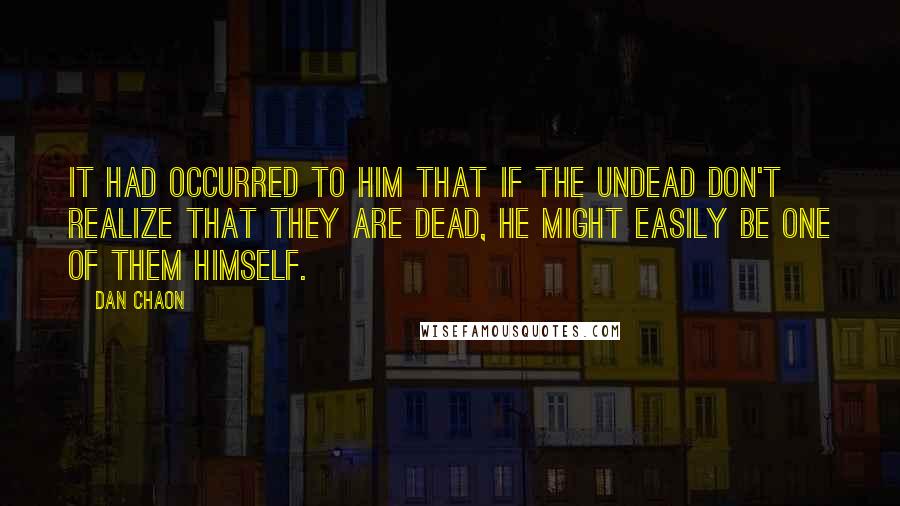 Dan Chaon Quotes: It had occurred to him that if the undead don't realize that they are dead, he might easily be one of them himself.