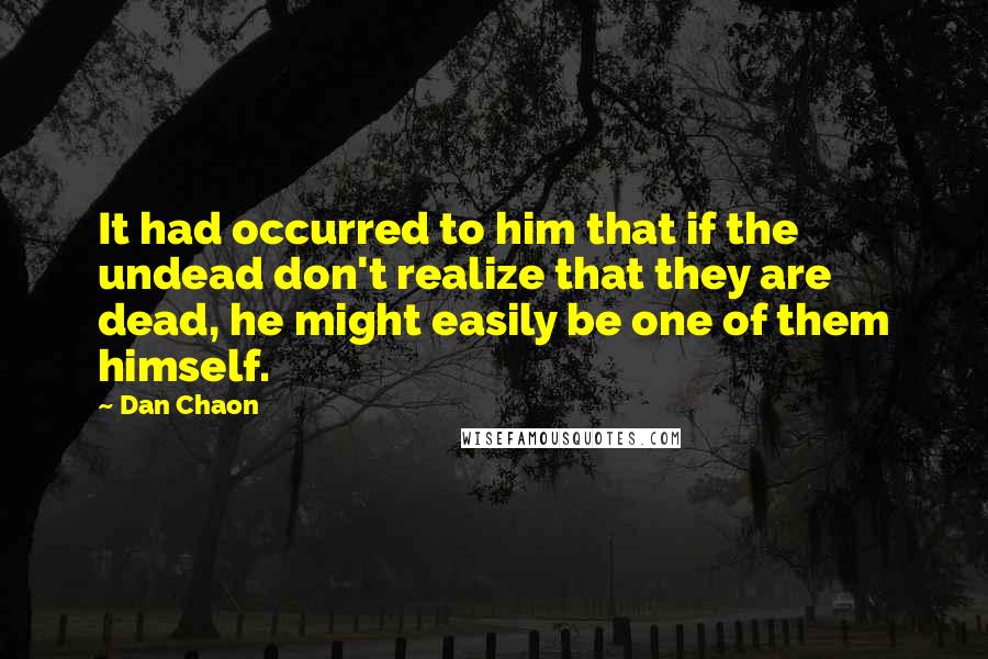 Dan Chaon Quotes: It had occurred to him that if the undead don't realize that they are dead, he might easily be one of them himself.