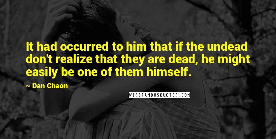 Dan Chaon Quotes: It had occurred to him that if the undead don't realize that they are dead, he might easily be one of them himself.