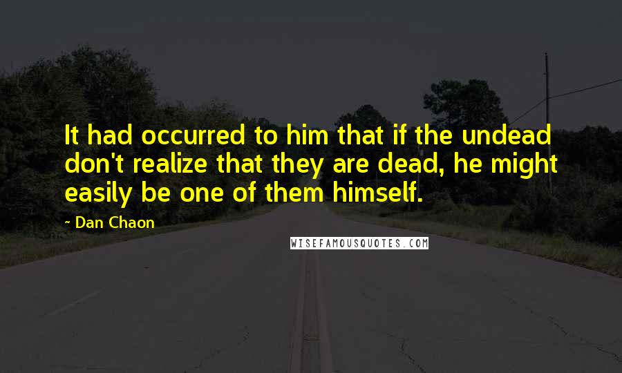 Dan Chaon Quotes: It had occurred to him that if the undead don't realize that they are dead, he might easily be one of them himself.