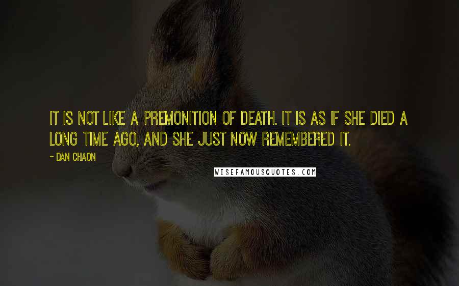 Dan Chaon Quotes: It is not like a premonition of death. It is as if she died a long time ago, and she just now remembered it.