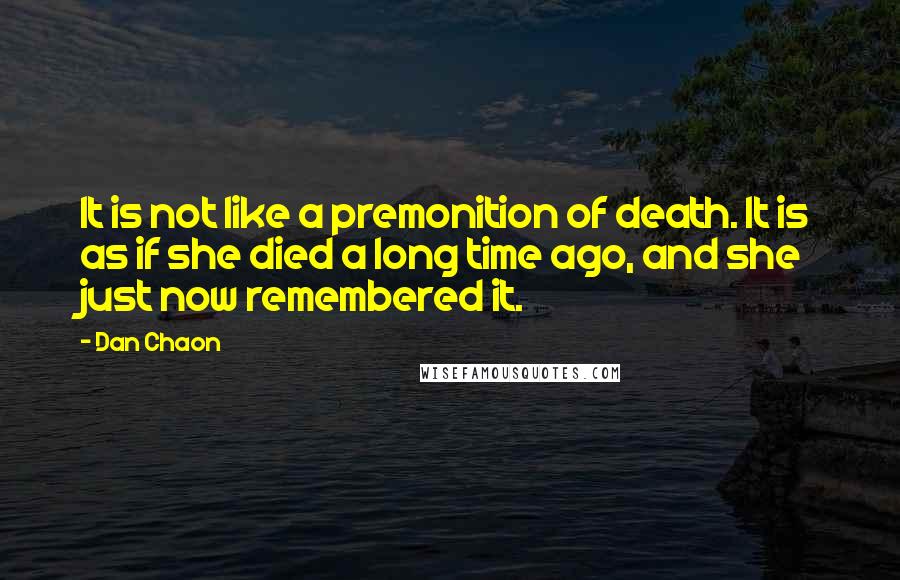 Dan Chaon Quotes: It is not like a premonition of death. It is as if she died a long time ago, and she just now remembered it.