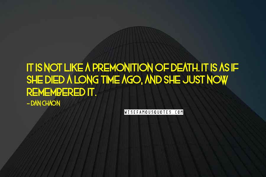 Dan Chaon Quotes: It is not like a premonition of death. It is as if she died a long time ago, and she just now remembered it.