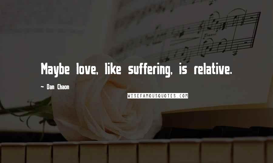 Dan Chaon Quotes: Maybe love, like suffering, is relative.