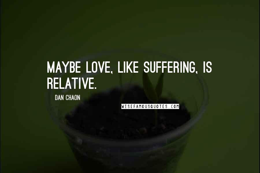 Dan Chaon Quotes: Maybe love, like suffering, is relative.